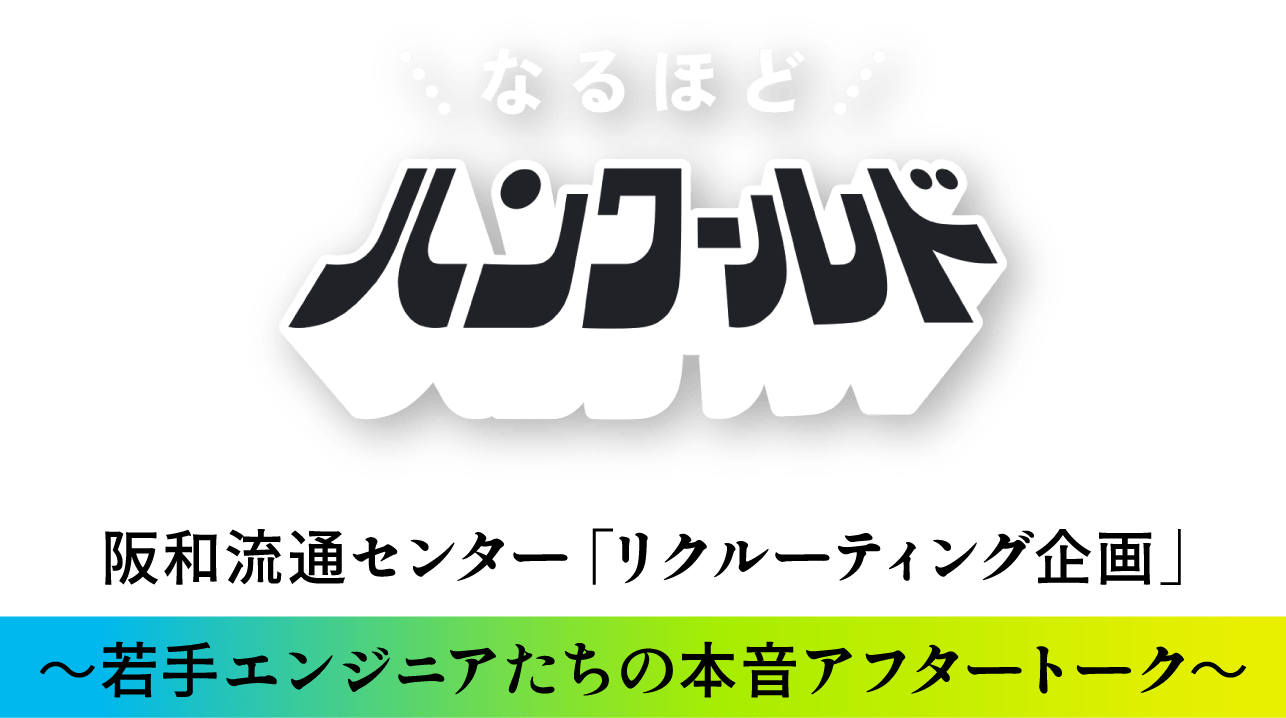 なるほどハンワールド。阪和流通センターリクルーティング企画。若手エンジニアたちの本音アフタートーク